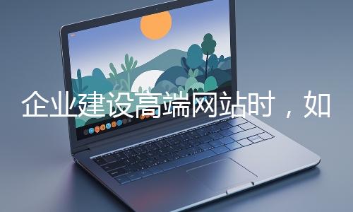 企業(yè)建設高端網(wǎng)站時，如何選擇合適的設計公司？